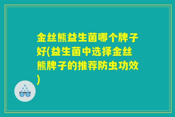 金丝熊益生菌哪个牌子好(益生菌中选择金丝熊牌子的推荐防虫功效)