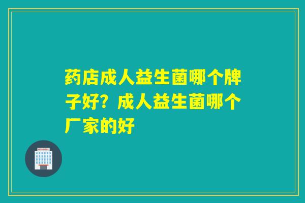 药店成人益生菌哪个牌子好？成人益生菌哪个厂家的好