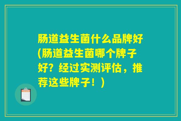 肠道益生菌什么品牌好(肠道益生菌哪个牌子好？经过实测评估，推荐这些牌子！)