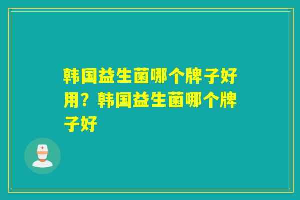韩国益生菌哪个牌子好用？韩国益生菌哪个牌子好