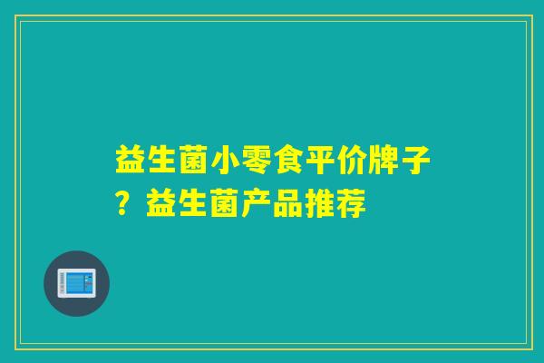 益生菌小零食平价牌子？益生菌产品推荐