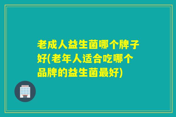 老成人益生菌哪个牌子好(老年人适合吃哪个品牌的益生菌最好)