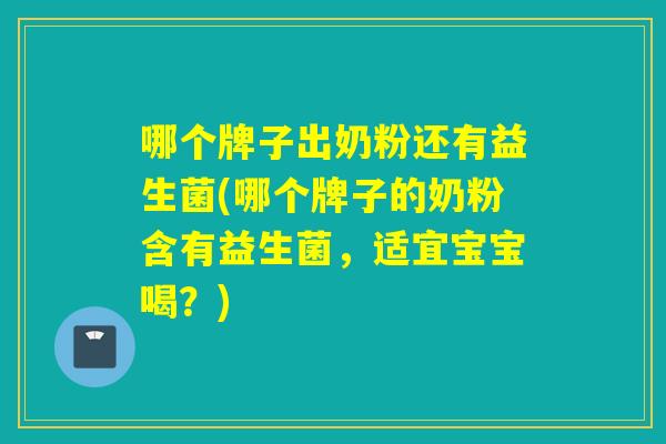 哪个牌子出奶粉还有益生菌(哪个牌子的奶粉含有益生菌，适宜宝宝喝？)
