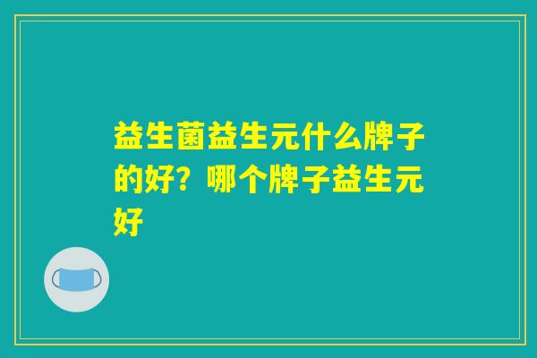 益生菌益生元什么牌子的好？哪个牌子益生元好