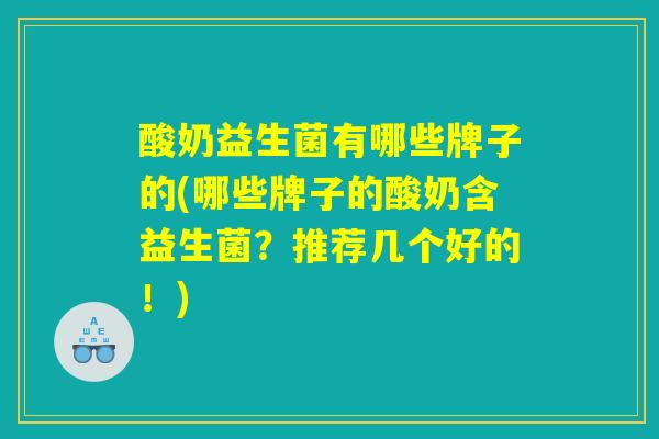 酸奶益生菌有哪些牌子的(哪些牌子的酸奶含益生菌?推荐几个好的!) 酸奶益生菌有哪些牌子的(哪些牌子的酸奶含益生菌?推荐几个好的!)
