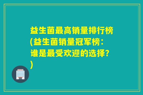 益生菌高销量排行榜(益生菌销量冠军榜:谁是受欢迎的选择?) 益生菌高销量排行榜(益生菌销量冠军榜:谁是受欢迎的选择?)