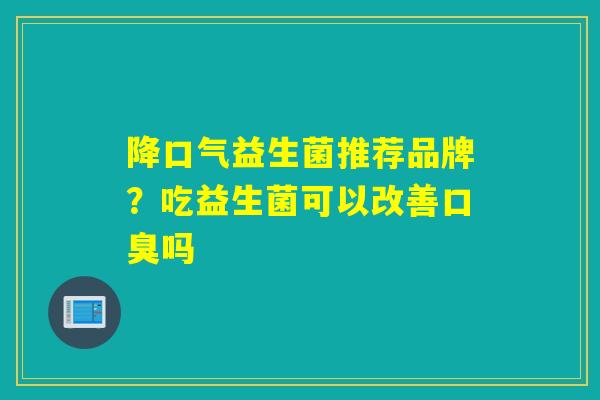 降口气益生菌推荐品牌?吃益生菌可以改善吗 降口气益生菌推荐品牌?吃益生菌可以改善吗