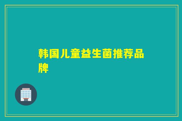 韩国儿童益生菌推荐品牌