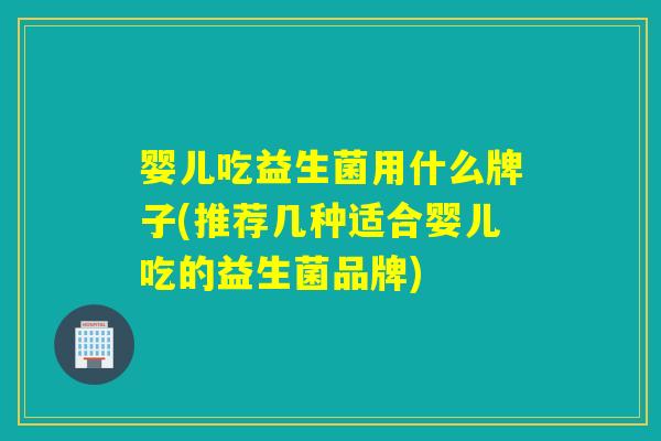 婴儿吃益生菌用什么牌子(推荐几种适合婴儿吃的益生菌品牌)