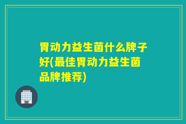 胃动力益生菌什么牌子好(最佳胃动力益生菌品牌推荐)