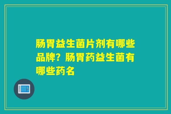 肠胃益生菌片剂有哪些品牌？肠胃药益生菌有哪些药名