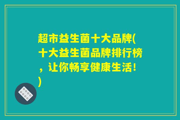 超市益生菌十大品牌(十大益生菌品牌排行榜，让你畅享健康生活！)