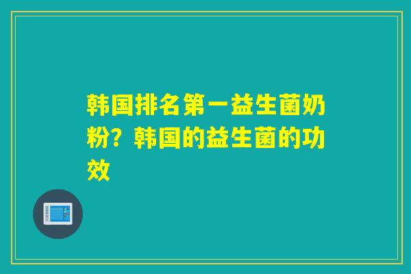 韩国排名第一益生菌奶粉？韩国的益生菌的功效