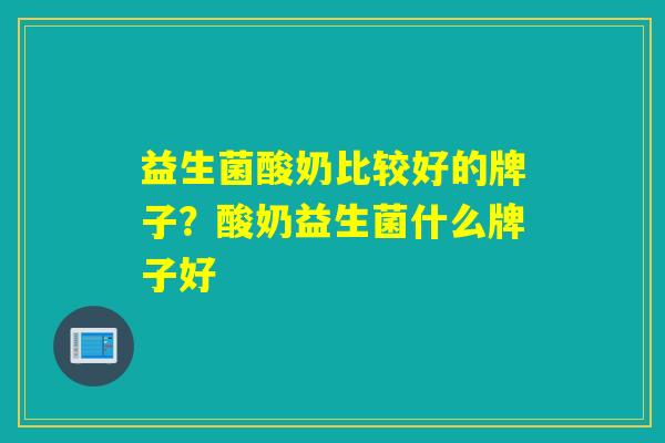 益生菌酸奶比较好的牌子？酸奶益生菌什么牌子好