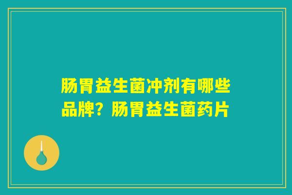 肠胃益生菌冲剂有哪些品牌？肠胃益生菌药片