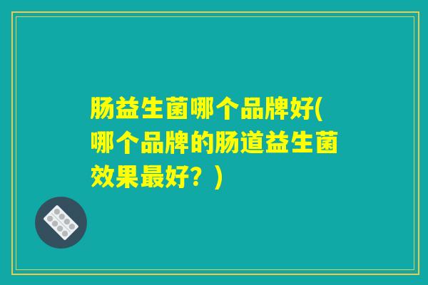 肠益生菌哪个品牌好(哪个品牌的肠道益生菌效果最好？)