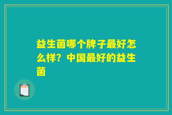益生菌哪个牌子最好怎么样？中国最好的益生菌