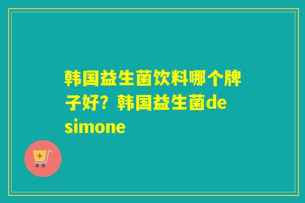 韩国益生菌饮料哪个牌子好？韩国益生菌desimone