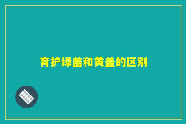育护绿盖和黄盖的区别 育护绿盖和黄盖的区别