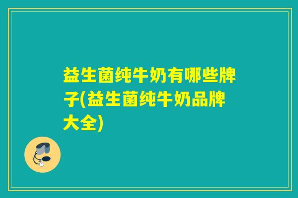 益生菌纯牛奶有哪些牌子(益生菌纯牛奶品牌大全)