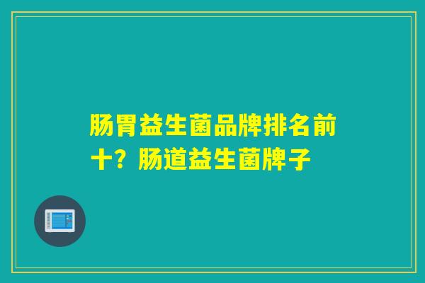 详细阅读:肠胃益生菌品牌排名前十?肠道益生菌牌子 肠胃益生菌品牌排名前十?肠道益生菌牌子