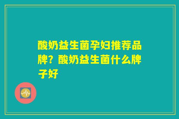酸奶益生菌孕妇推荐品牌？酸奶益生菌什么牌子好