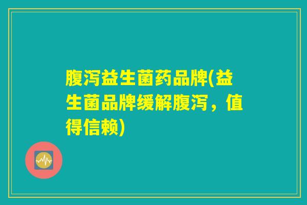 腹泻益生菌药品牌(益生菌品牌缓解腹泻，值得信赖)