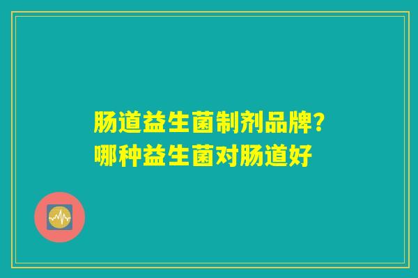 肠道益生菌制剂品牌？哪种益生菌对肠道好