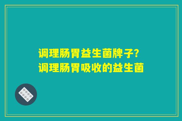 调理肠胃益生菌牌子？调理肠胃吸收的益生菌