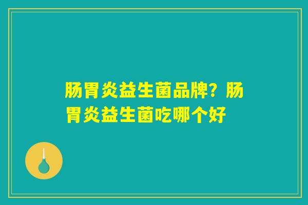 详细阅读:肠胃炎益生菌品牌?肠胃炎益生菌吃哪个好 肠胃炎益生菌品牌?肠胃炎益生菌吃哪个好