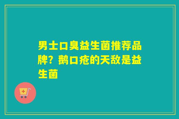 男士口臭益生菌推荐品牌？鹅口疮的天敌是益生菌