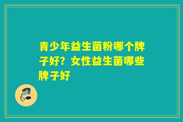 青少年益生菌粉哪个牌子好？女性益生菌哪些牌子好