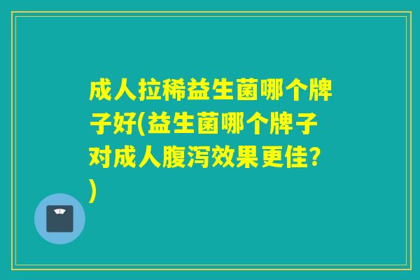 成人拉稀益生菌哪个牌子好(益生菌哪个牌子对成人腹泻效果更佳？)