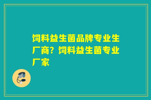 饲料益生菌品牌专业生厂商？饲料益生菌专业厂家