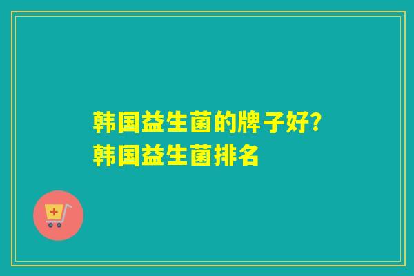 韩国益生菌的牌子好？韩国益生菌排名