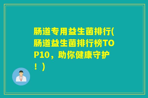 肠道专用益生菌排行(肠道益生菌排行榜TOP10，助你健康守护！)
