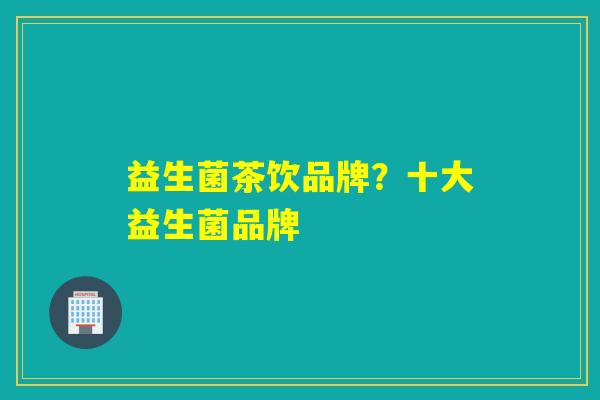 益生菌茶饮品牌？十大益生菌品牌