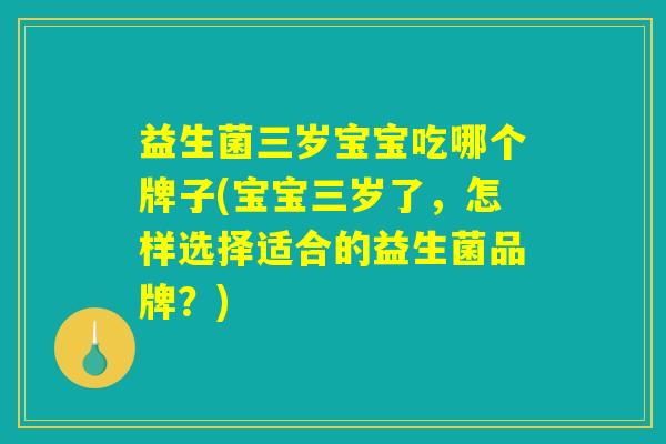 益生菌三岁宝宝吃哪个牌子(宝宝三岁了，怎样选择适合的益生菌品牌？)