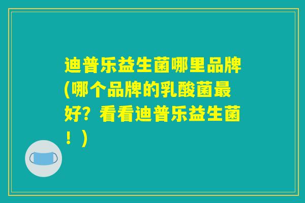 详细阅读:迪普乐益生菌哪里品牌(哪个品牌的乳酸菌最好?看看迪普乐益生菌!) 迪普乐益生菌哪里品牌(哪个品牌的乳酸菌最好?看看迪普乐益生菌!)