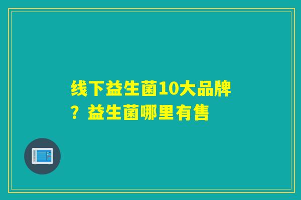 线下益生菌10大品牌？益生菌哪里有售