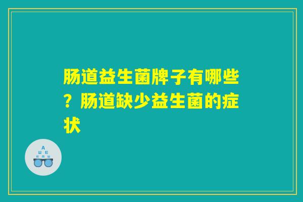 肠道益生菌牌子有哪些?肠道缺少益生菌的症状 肠道益生菌牌子有哪些?肠道缺少益生菌的症状