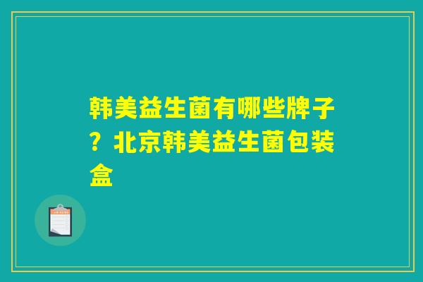 韩美益生菌有哪些牌子？北京韩美益生菌包装盒