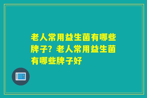 老人常用益生菌有哪些牌子?老人常用益生菌有哪些牌子好 老人常用益生菌有哪些牌子?老人常用益生菌有哪些牌子好