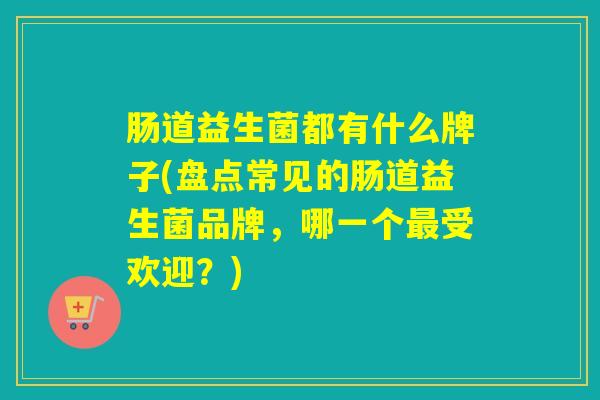肠道益生菌都有什么牌子(盘点常见的肠道益生菌品牌，哪一个最受欢迎？)