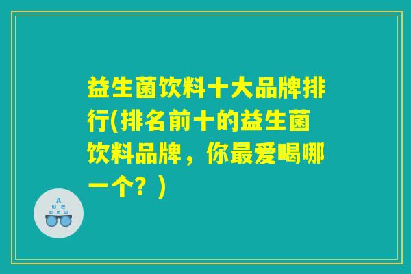 益生菌饮料十大品牌排行(排名前十的益生菌饮料品牌，你最爱喝哪一个？)