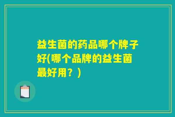 益生菌的药品哪个牌子好(哪个品牌的益生菌最好用？)