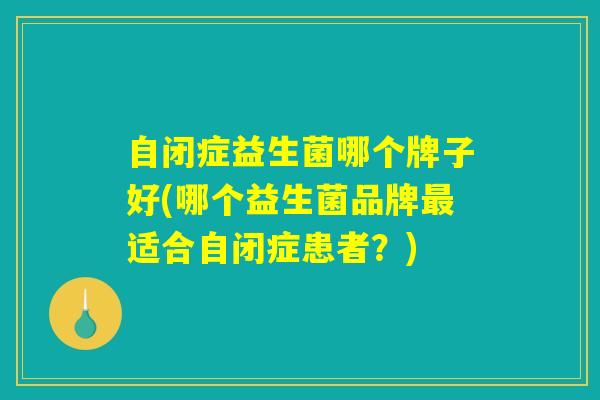 自闭症益生菌哪个牌子好(哪个益生菌品牌最适合自闭症患者？)