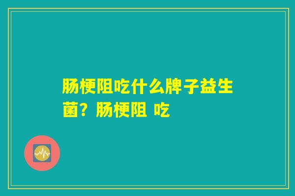 肠梗阻吃什么牌子益生菌?肠梗阻 吃 肠梗阻吃什么牌子益生菌?肠梗阻 吃