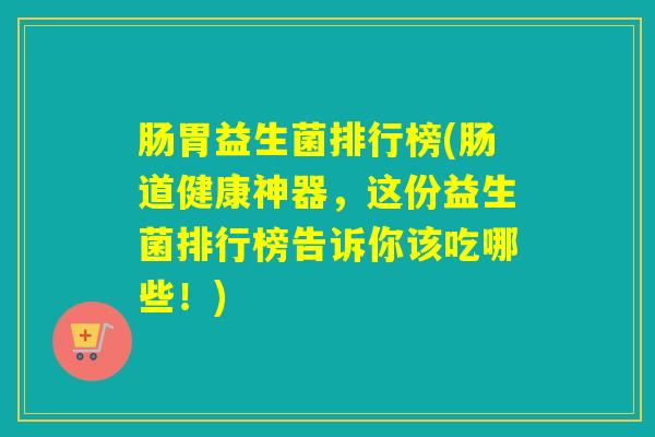 肠胃益生菌排行榜(肠道健康神器，这份益生菌排行榜告诉你该吃哪些！)