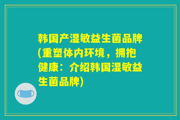 韩国产湿敏益生菌品牌(重塑体内环境，拥抱健康：介绍韩国湿敏益生菌品牌)
